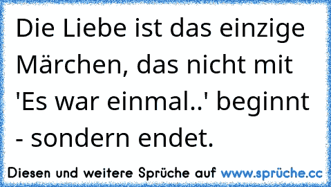 Die Liebe ist das einzige Märchen, das nicht mit 'Es war einmal..' beginnt - sondern endet.