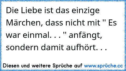 Die Liebe ist das einzige Märchen, dass nicht mit '' Es war einmal. . . '' anfängt, sondern damit aufhört. . .