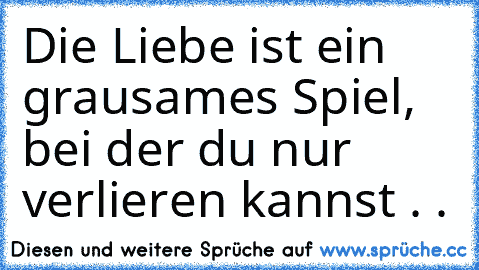 Die Liebe ist ein grausames Spiel, bei der du nur verlieren kannst . .