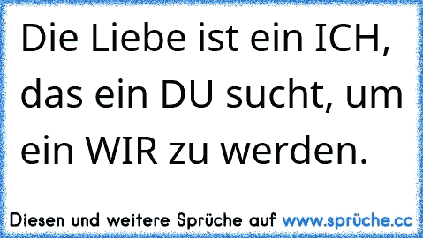 Die Liebe ist ein ICH, das ein DU sucht, um ein WIR zu werden.