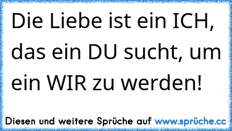 Die Liebe ist ein ICH, das ein DU sucht, um ein WIR zu werden!