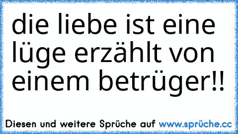 die liebe ist eine lüge erzählt von einem betrüger!!