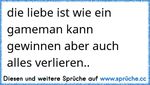 die liebe ist wie ein game
man kann gewinnen aber auch alles verlieren..