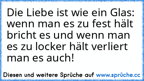 Die Liebe ist wie ein Glas: wenn man es zu fest hält bricht es und wenn man es zu locker hält verliert man es auch!♥