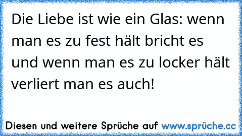 Die Liebe ist wie ein Glas: wenn man es zu fest hält bricht es und wenn man es zu locker hält verliert man es auch!  ♥