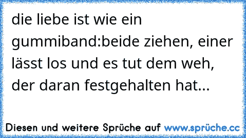 die liebe ist wie ein gummiband:
beide ziehen, einer lässt los und es tut dem weh, der daran festgehalten hat...♥