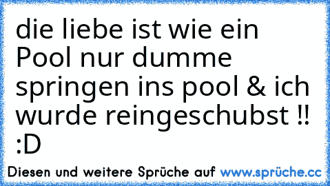 die liebe ist wie ein Pool nur dumme springen ins pool & ich wurde reingeschubst !! :D