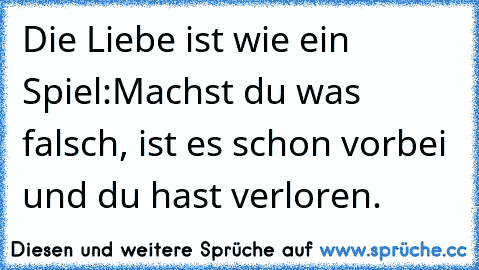 Die Liebe ist wie ein Spiel:
Machst du was falsch, ist es schon vorbei und du hast verloren.