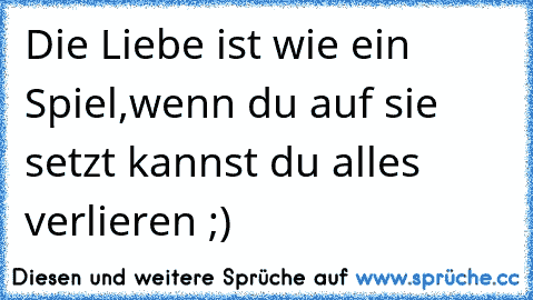 Die Liebe ist wie ein Spiel,
wenn du auf sie setzt kannst du alles verlieren ;)