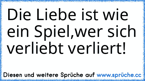 Die Liebe ist wie ein Spiel,wer sich verliebt verliert!