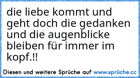 die liebe kommt und geht doch die gedanken und die augenblicke bleiben für immer im kopf.!!