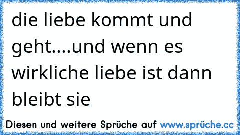 die liebe kommt und geht....und wenn es wirkliche liebe ist dann bleibt sie