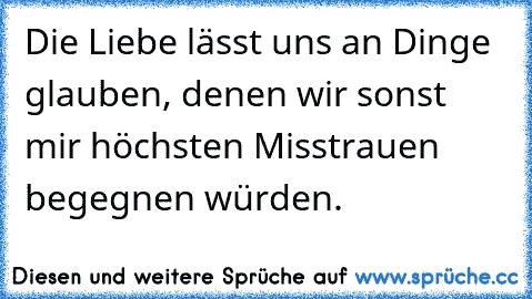 Die Liebe lässt uns an Dinge glauben, denen wir sonst mir höchsten Misstrauen begegnen würden.