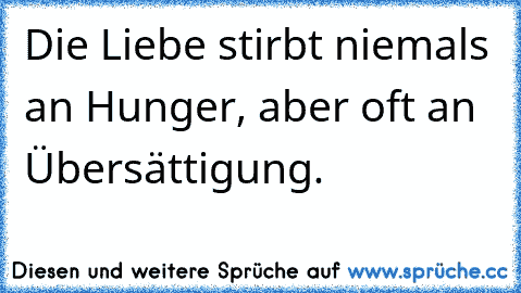 Die Liebe stirbt niemals an Hunger, aber oft an Übersättigung.