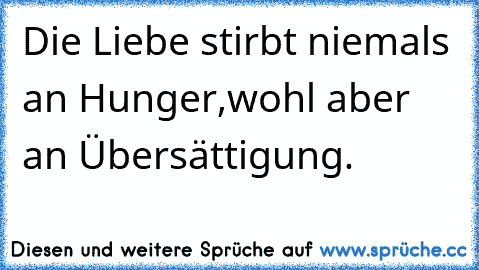 Die Liebe stirbt niemals an Hunger,wohl aber an Übersättigung.