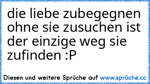 die liebe zubegegnen ohne sie zusuchen ist der einzige weg sie zufinden :P