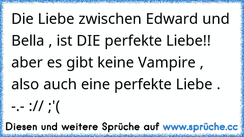 Die Liebe zwischen Edward und Bella , ist DIE perfekte Liebe!! aber es gibt keine Vampire ,  also auch eine perfekte Liebe . -.- :// ;'(