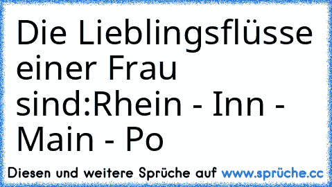 Die Lieblingsflüsse einer Frau sind:
Rhein - Inn - Main - Po