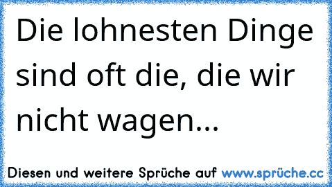 Die lohnesten Dinge sind oft die, die wir nicht wagen...