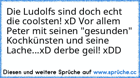 Die Ludolfs sind doch echt die coolsten! xD Vor allem Peter mit seinen "gesunden" Kochkünsten und seine Lache...xD derbe geil! xDD