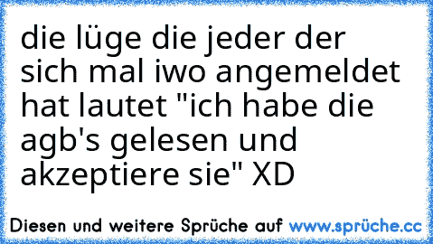 die lüge die jeder der sich mal iwo angemeldet hat lautet "ich habe die agb's gelesen und akzeptiere sie" XD