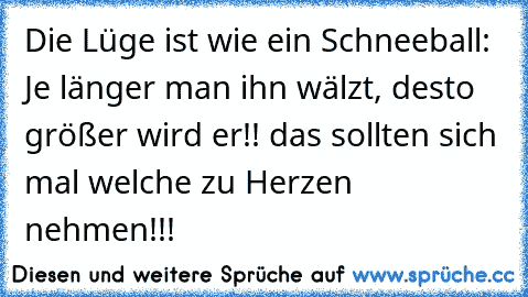 Die Lüge ist wie ein Schneeball: Je länger man ihn wälzt, desto größer wird er!! das sollten sich mal welche zu Herzen nehmen!!!