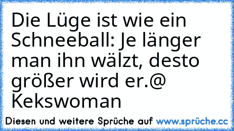 Die Lüge ist wie ein Schneeball: Je länger man ihn wälzt, desto größer wird er.
@ Kekswoman