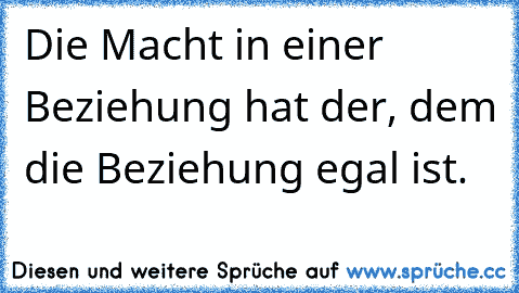 Die Macht in einer Beziehung hat der, dem die Beziehung egal ist.