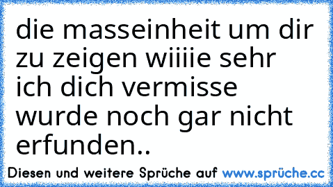 die masseinheit um dir zu zeigen wiiiie sehr ich dich vermisse wurde noch gar nicht erfunden..♥