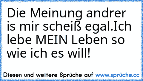 Die Meinung andrer is mir scheiß egal.
Ich lebe MEIN Leben so wie ich es will!