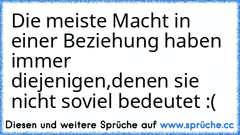 Die meiste Macht in einer Beziehung haben immer diejenigen,
denen sie nicht soviel bedeutet :(