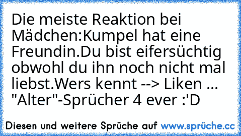 Die meiste Reaktion bei Mädchen:
Kumpel hat eine Freundin.Du bist eifersüchtig obwohl du ihn noch nicht mal liebst.Wers kennt --> Liken ... "Alter"-Sprücher 4 ever :'D