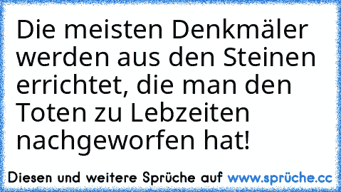 Die meisten Denkmäler werden aus den Steinen errichtet, die man den Toten zu Lebzeiten nachgeworfen hat!