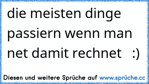 die meisten dinge passiern wenn man net damit rechnet  ♥ :)