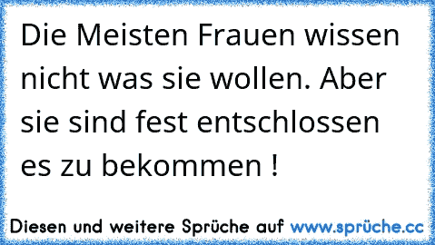 Die Meisten Frauen wissen nicht was sie wollen. 
Aber sie sind fest entschlossen es zu bekommen !