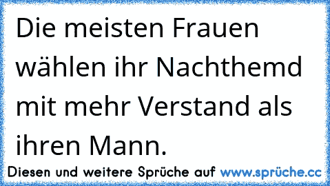 Die meisten Frauen wählen ihr Nachthemd mit mehr Verstand als ihren Mann. ♥