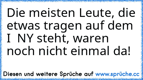 Die meisten Leute, die etwas tragen auf dem I ♥ NY steht, waren noch nicht einmal da!