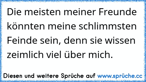 Die meisten meiner Freunde könnten meine schlimmsten Feinde sein, denn sie wissen zeimlich viel über mich.