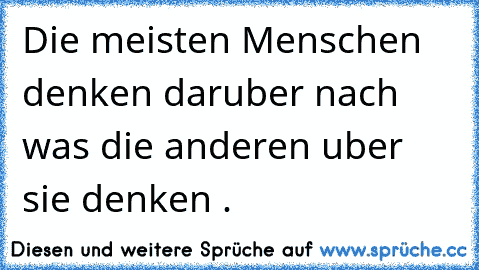 Die meisten Menschen denken daruber nach was die anderen uber sie denken .