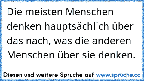 Die meisten Menschen denken hauptsächlich über das nach, was die anderen Menschen über sie denken.