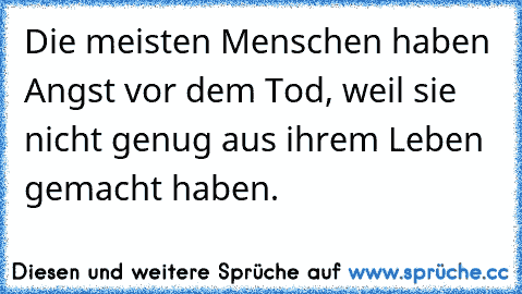 Die meisten Menschen haben Angst vor dem Tod, weil sie nicht genug aus ihrem Leben gemacht haben.