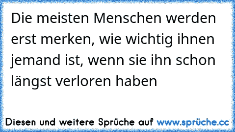 Die meisten Menschen werden erst merken, wie wichtig ihnen jemand ist, wenn sie ihn schon längst verloren haben ♥