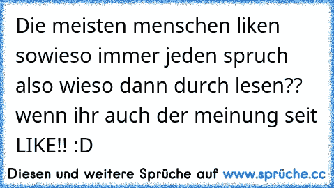 Die meisten menschen like´n sowieso immer jeden spruch also wieso dann durch lesen?? 
wenn ihr auch der meinung seit LIKE!! :D