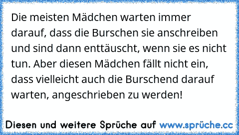 Die meisten Mädchen warten immer darauf, dass die Burschen sie anschreiben und sind dann enttäuscht, wenn sie es nicht tun. Aber diesen Mädchen fällt nicht ein, dass vielleicht auch die Burschend darauf warten, angeschrieben zu werden!