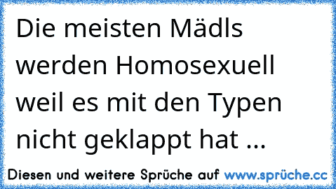 Die meisten Mädls werden Homosexuell weil es mit den Typen nicht geklappt hat ...