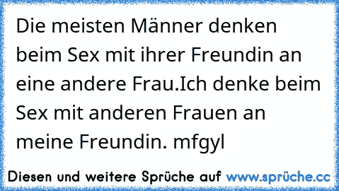 Die meisten Männer denken beim Sex mit ihrer Freundin an eine andere Frau.
Ich denke beim Sex mit anderen Frauen an meine Freundin. mfgyl