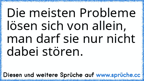 Die meisten Probleme lösen sich von allein, man darf sie nur nicht dabei stören.