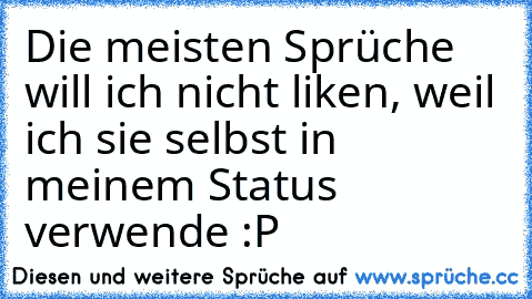 Die meisten Sprüche will ich nicht liken, weil ich sie selbst in meinem Status verwende :P