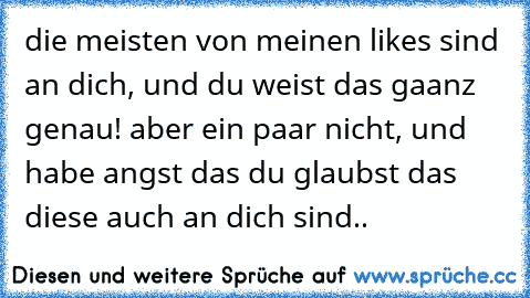 die meisten von meinen likes sind an dich, und du weist das gaanz genau! aber ein paar nicht, und habe angst das du glaubst das diese auch an dich sind..