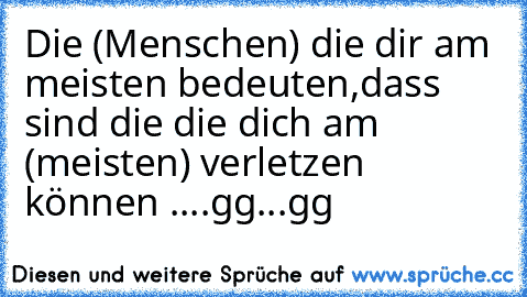 Die (Menschen) die dir am meisten bedeuten,dass sind die die dich am (meisten) verletzen können ....gg...gg